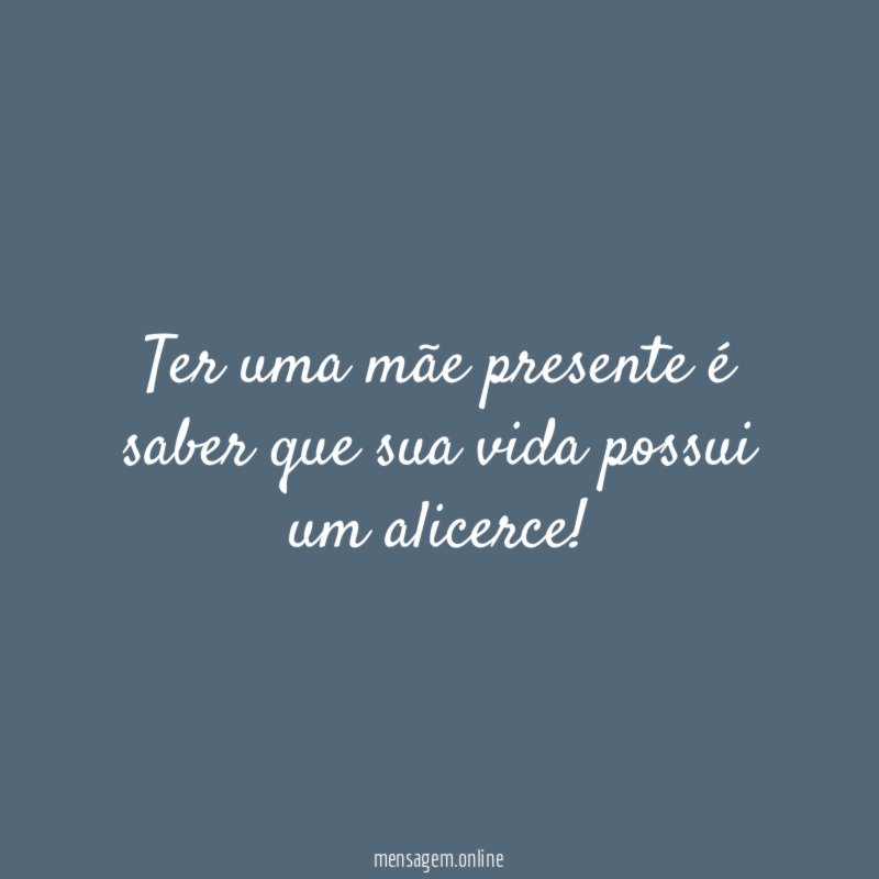 Ter uma mãe presente é saber que sua vida possui um alicerce