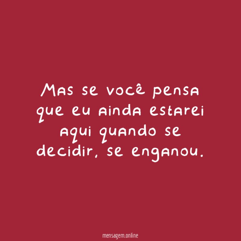 Mas se você pensa que eu ainda estarei aqui quando se decidir