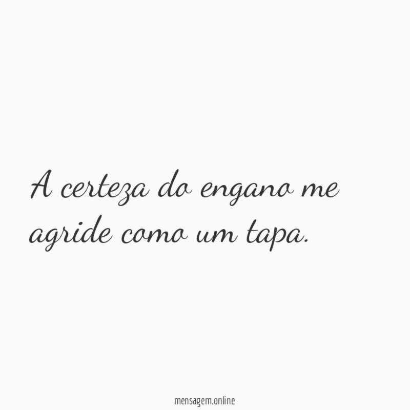 A certeza do engano me agride como um tapa