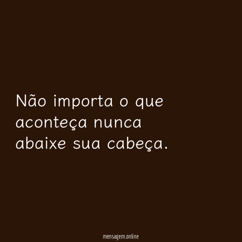 Não importa o que aconteça nunca abaixe sua cabeça