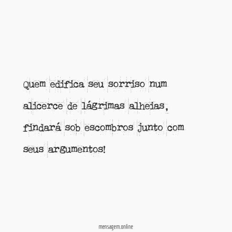 Quem edifica seu sorriso num alicerce de lágrimas alheias