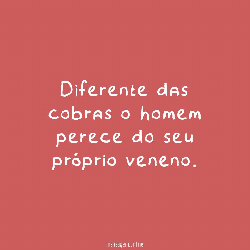 Diferente das cobras o homem perece do seu próprio veneno