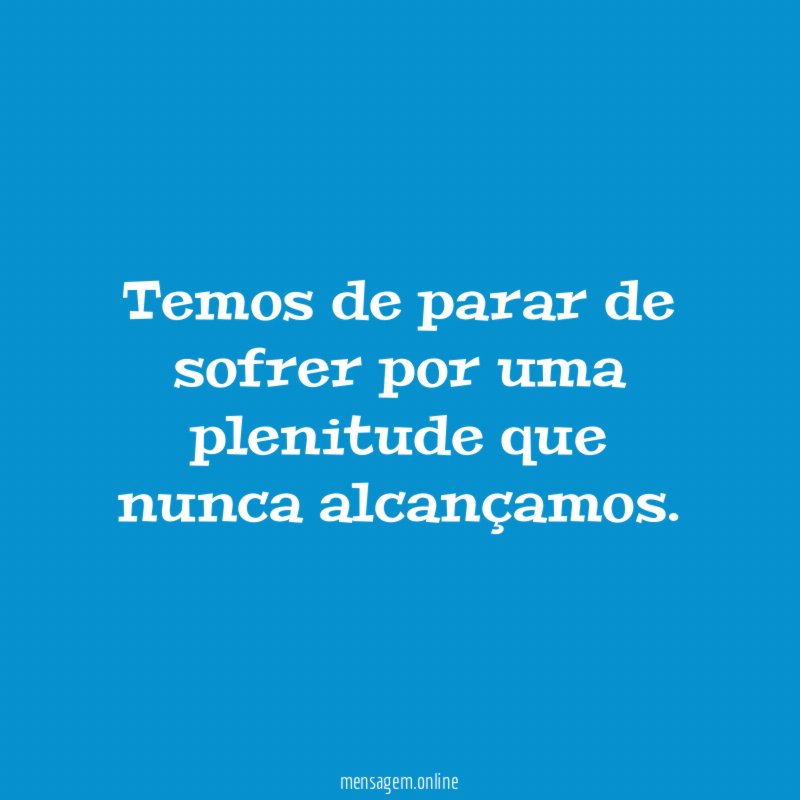 Temos de parar de sofrer por uma plenitude que nunca alcançamos