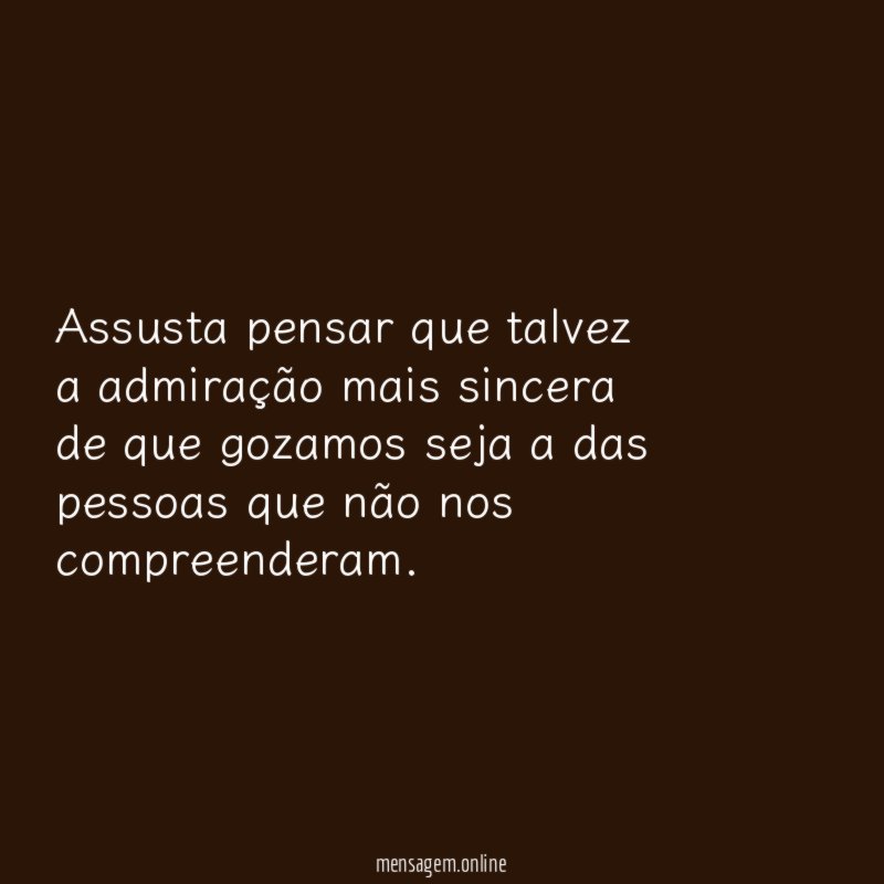 Assusta pensar que talvez a admiração mais sincera
