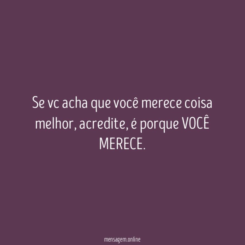 Se vc acha que você merece coisa melhor