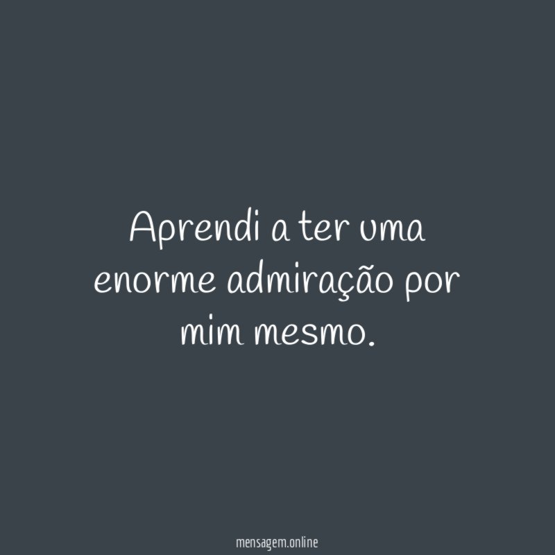 Aprendi a ter uma enorme admiração por mim mesmo
