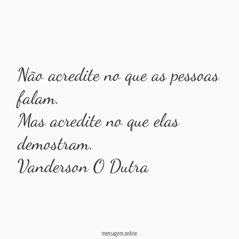 Não acredite no que as pessoas falam. Mas acredite no que elas demostram.