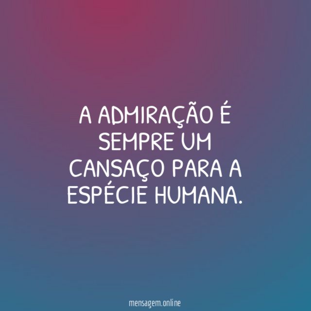 A admiração é sempre um cansaço para a espécie humana