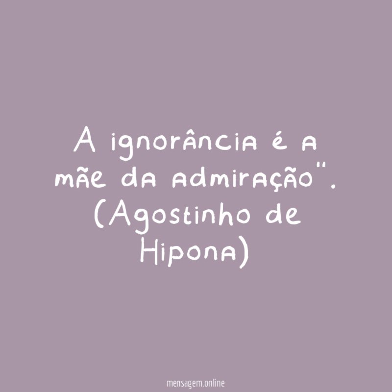A ignorância é a mãe da admiração"