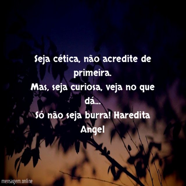 "Seja cética, não acredite de primeira.
Mas, seja curiosa, veja no que dá…
Só não seja burra!