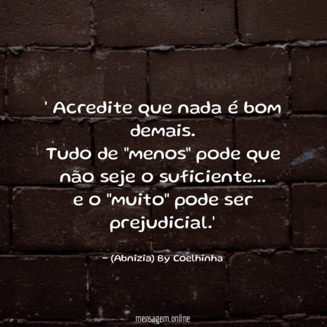 ' Acredite que nada é bom demais.
Tudo de "menos" pode que não seje o suficiente…
e o "muito" pode ser prejudicial.'