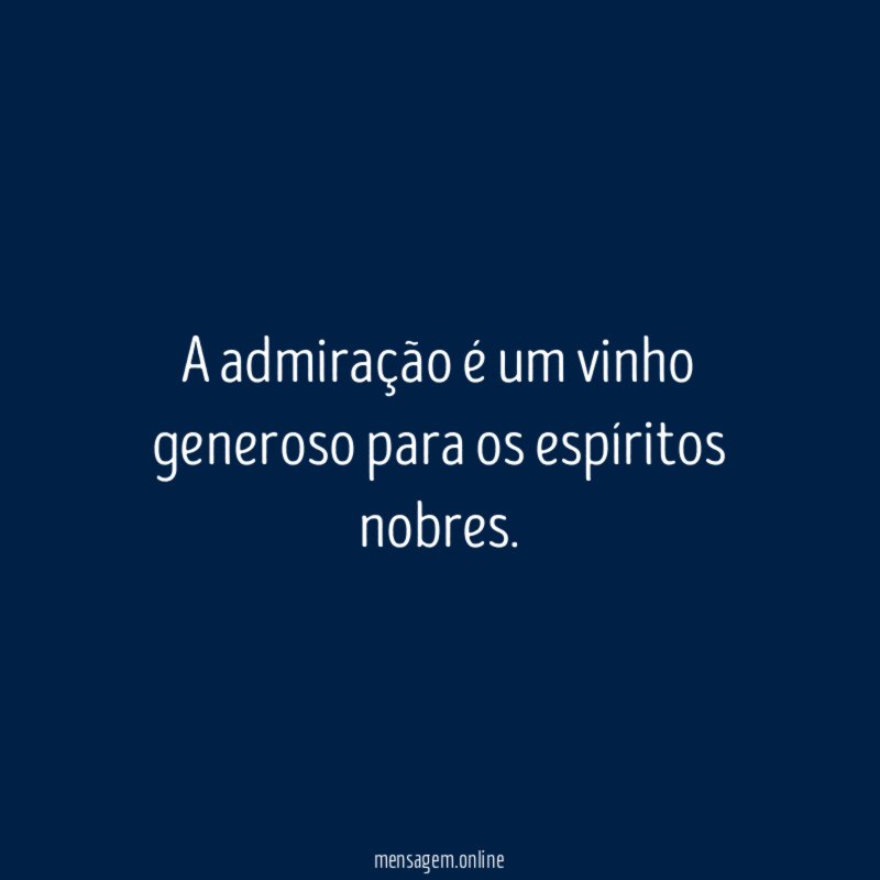 A admiração é um vinho generoso para os espíritos nobres