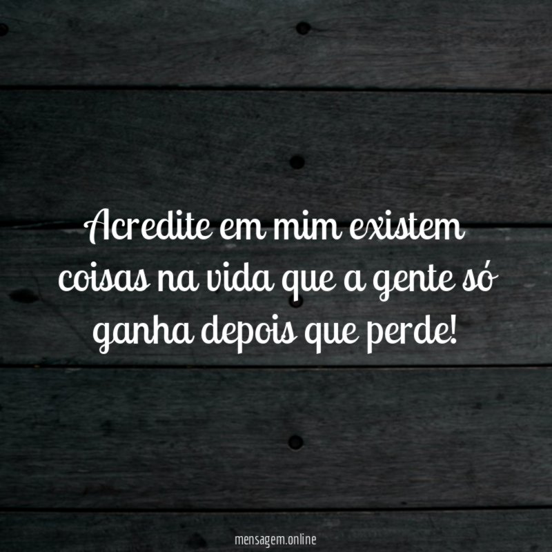 Acredite em mim existem coisas na vida que