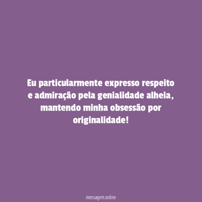 Eu particularmente expresso respeito e admiração pela genialidade alheia