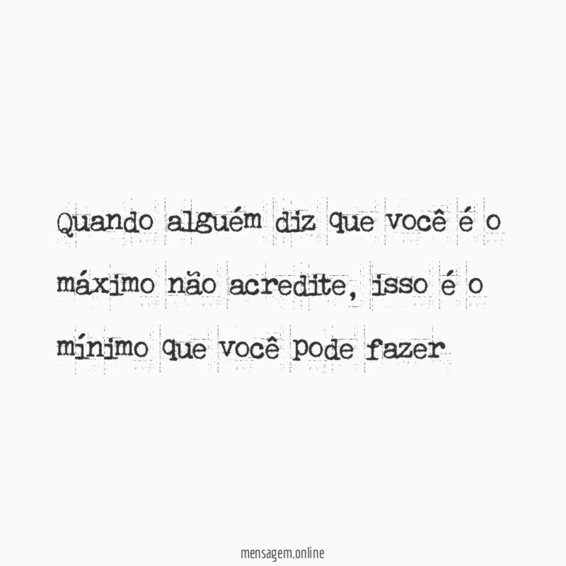 Quando alguém diz que você é o máximo não acredite