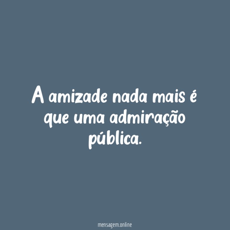 A amizade nada mais é que uma admiração pública