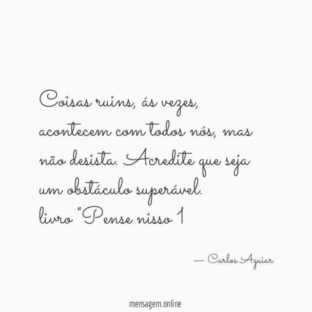 Coisas ruins, ás vezes, acontecem com todos nós, mas não desista. Acredite que seja um obstáculo superável.
