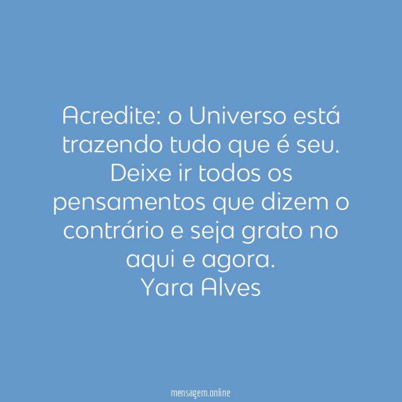 Acredite: o Universo está trazendo tudo que é seu. Deixe ir todos os pensamentos que dizem o contrário e seja grato no aqui e agora.