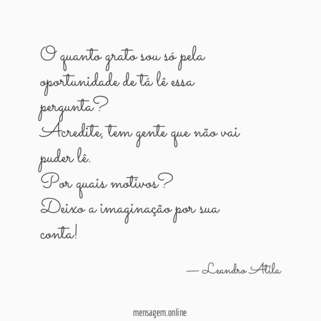 O quanto grato sou só pela oportunidade de tá lê essa pergunta?
Acredite, tem gente que não vai puder lê.
Por quais motivos?
