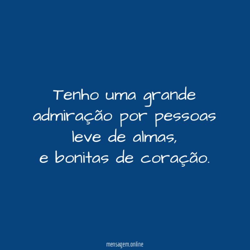 Tenho uma grande admiração por pessoas leve de almas