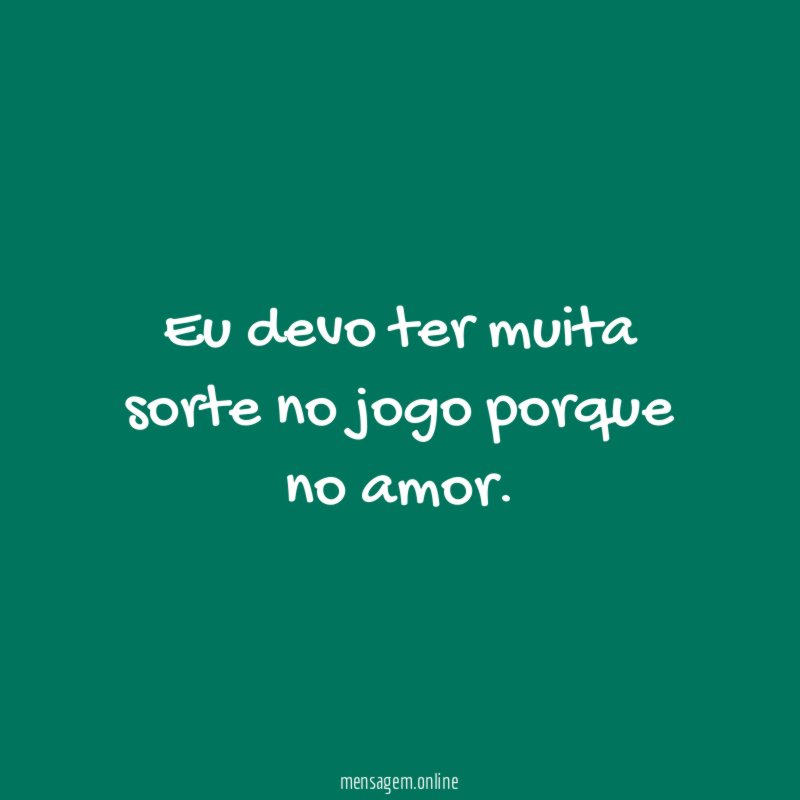 Eu devo ter muita sorte no jogo porque no amor