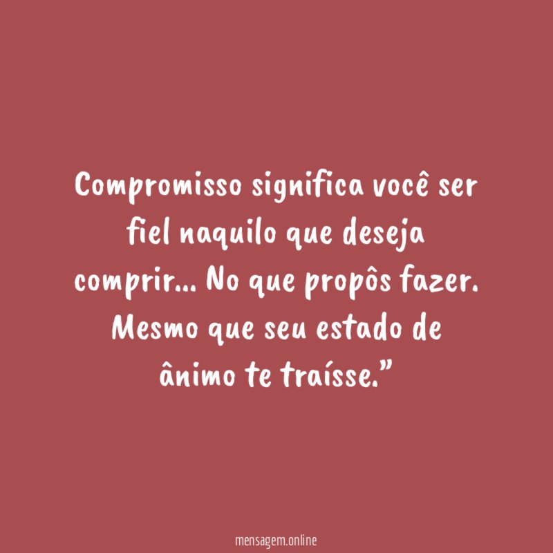 “Compromisso significa você ser fiel naquilo que deseja comprir… No que propôs fazer. Mesmo que seu estado de ânimo te traísse.”