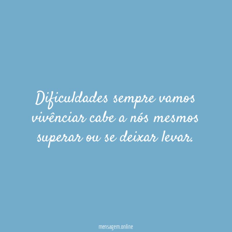 Dificuldades sempre vamos vivênciar cabe a nós mesmos