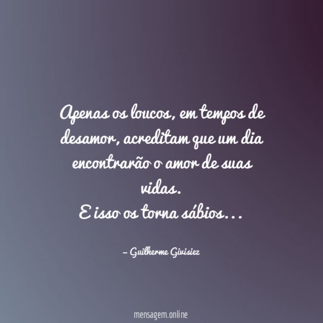 Apenas os loucos, em tempos de desamor, acreditam que um dia encontrarão o amor de suas vidas.