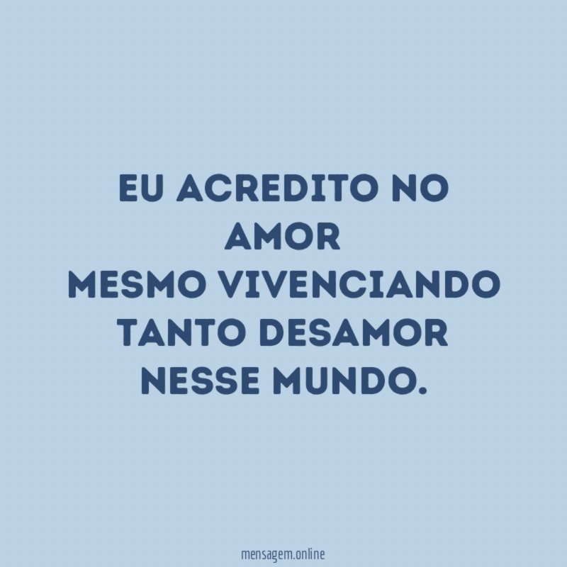 Eu acredito no amor mesmo vivenciando tanto desamor nesse mundo