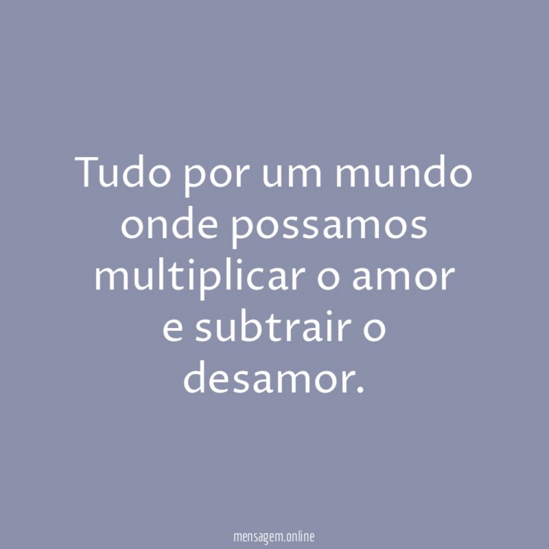 Tudo por um mundo onde possamos multiplicar o amor