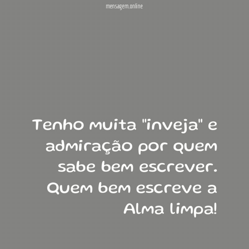 Tenho muita "inveja" e admiração por quem sabe bem escrever