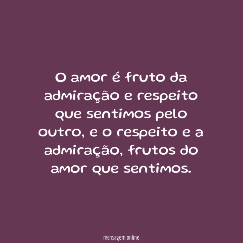 O amor é fruto da admiração e respeito que sentimos pelo outro