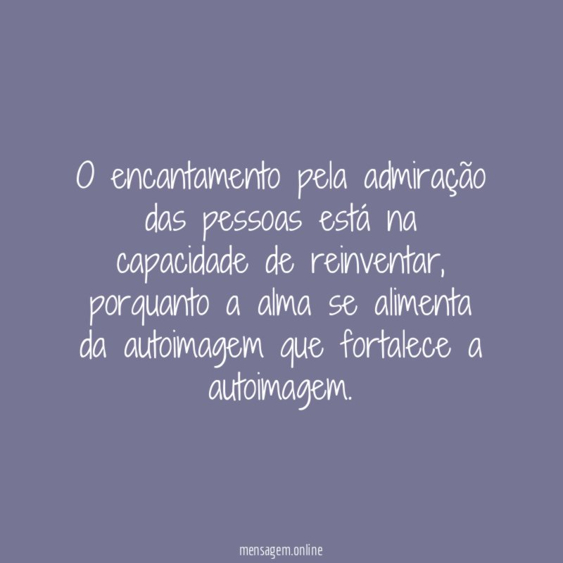 O encantamento pela admiração das pessoas está na capacidade de reinventar