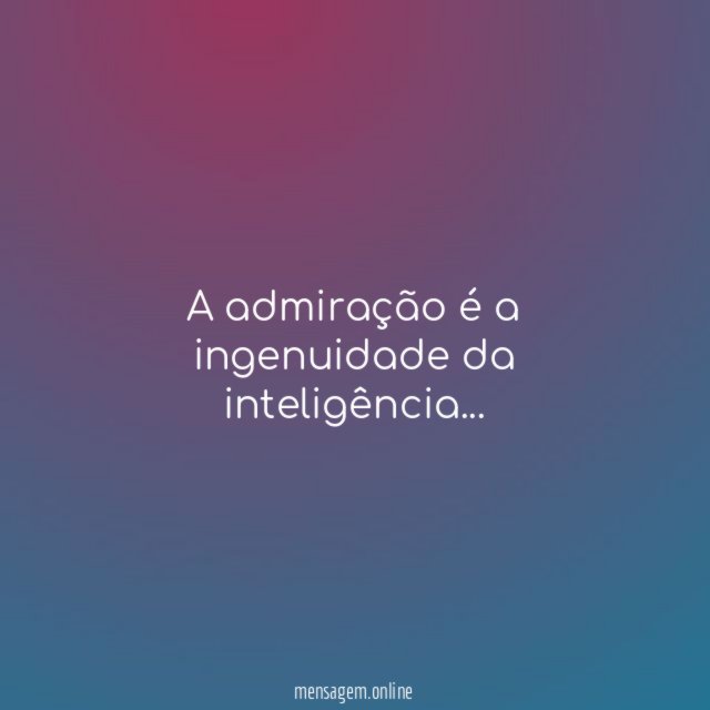 A admiração é a ingenuidade da inteligência