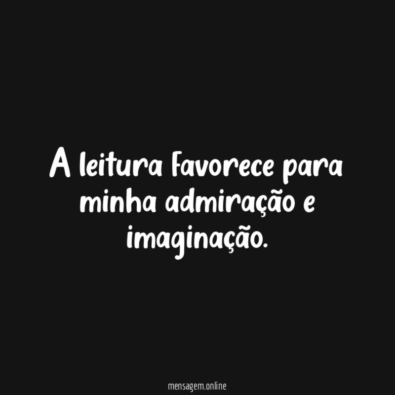 A leitura favorece para minha admiração e imaginação