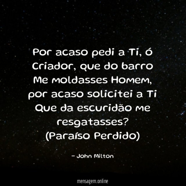 Por acaso pedi a Ti, ó Criador, que do barro
Me moldasses Homem, por acaso solicitei a Ti
Que da escuridão me resgatasses?