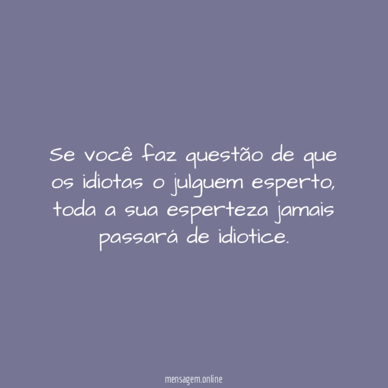 Se você faz questão de que os idiotas o julguem esperto