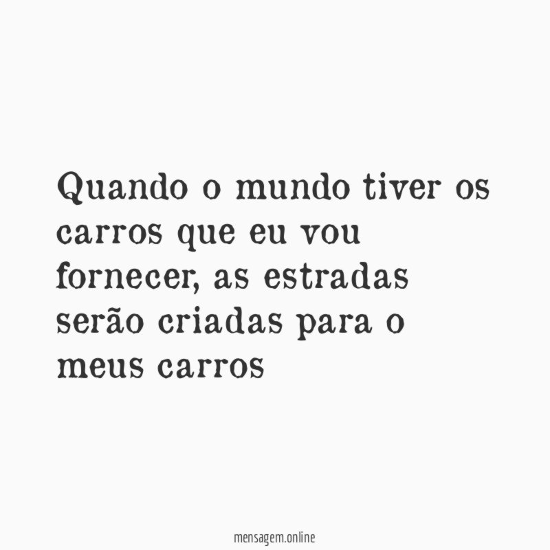 Quando o mundo tiver os carros que eu vou fornecer