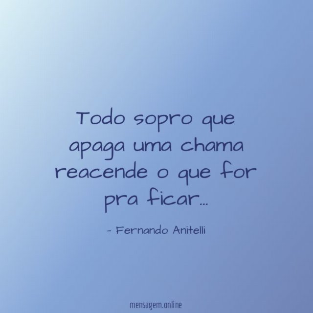Todo sopro que apaga uma chama reacende o que for pra ficar