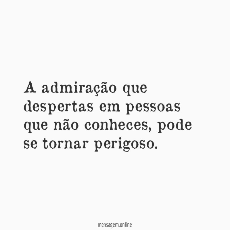 A admiração que despertas em pessoas que não conheces