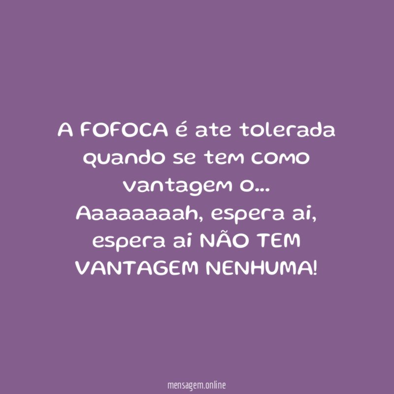 A FOFOCA é ate tolerada quando se tem como vantagem