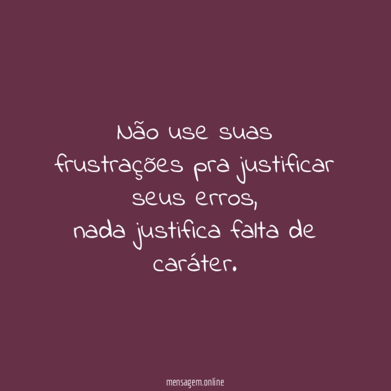 Não use suas frustrações pra justificar seus erros