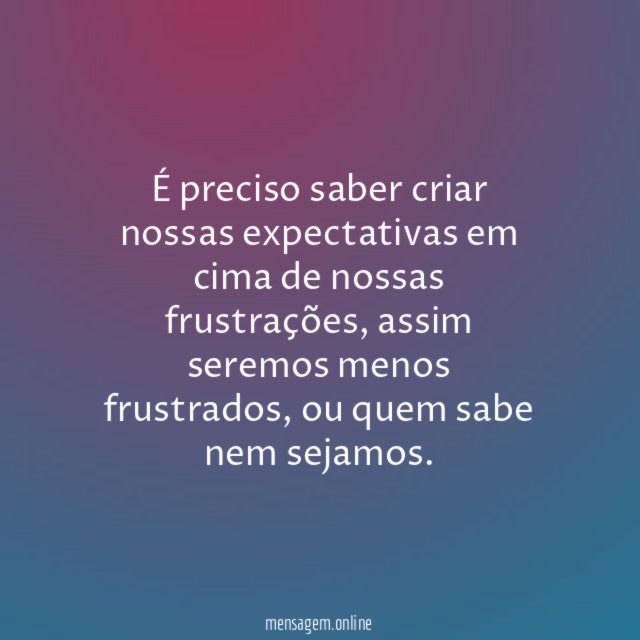 É preciso saber criar nossas expectativas em cima de nossas frustrações