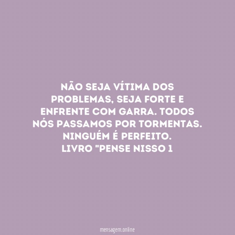 Não seja vítima dos problemas, seja forte e enfrente com garra. Todos nós passamos por tormentas. Ninguém é perfeito.