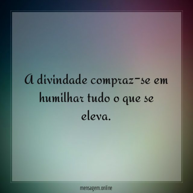 A divindade compraz-se em humilhar tudo o que se eleva