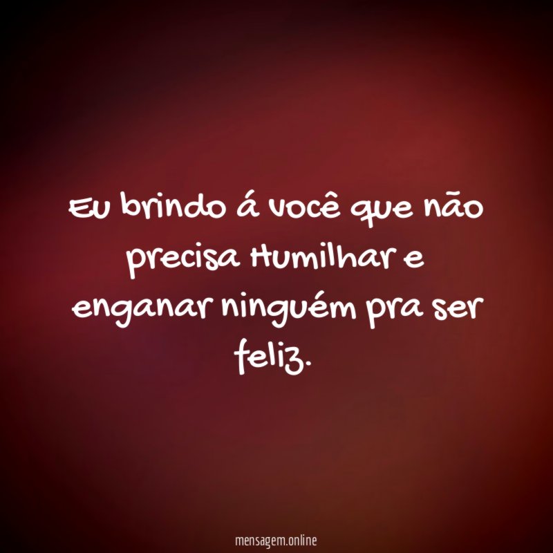 Eu brindo á você que não precisa Humilhar