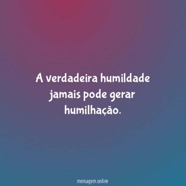 A verdadeira humildade jamais pode gerar humilhação