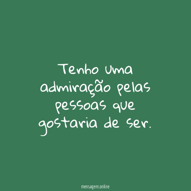 Tenho uma admiração pelas pessoas que gostaria de ser