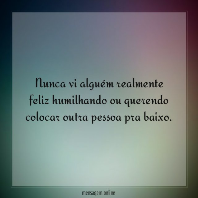 Nunca vi alguém realmente feliz humilhando ou querendo