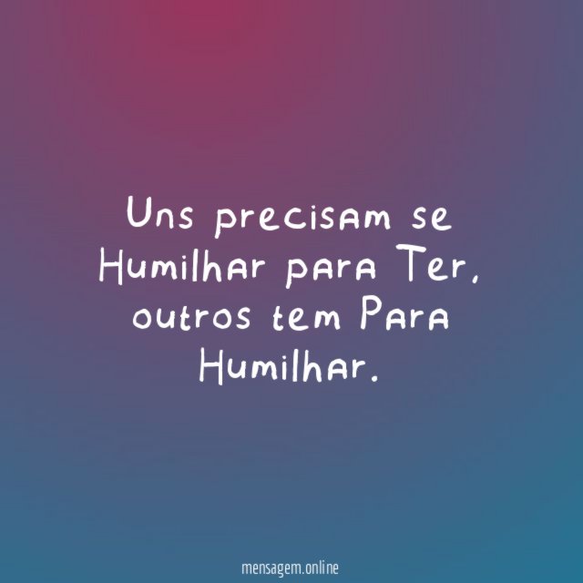 Uns precisam se Humilhar para Ter